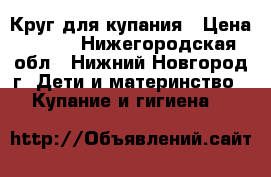 Круг для купания › Цена ­ 100 - Нижегородская обл., Нижний Новгород г. Дети и материнство » Купание и гигиена   